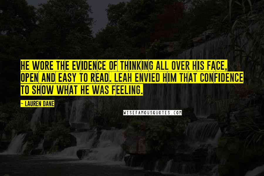 Lauren Dane Quotes: He wore the evidence of thinking all over his face, open and easy to read. Leah envied him that confidence to show what he was feeling.