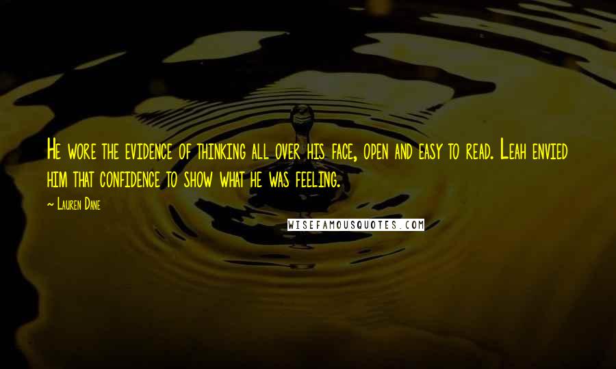 Lauren Dane Quotes: He wore the evidence of thinking all over his face, open and easy to read. Leah envied him that confidence to show what he was feeling.