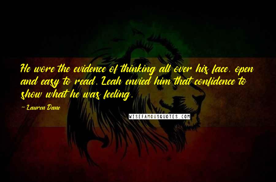 Lauren Dane Quotes: He wore the evidence of thinking all over his face, open and easy to read. Leah envied him that confidence to show what he was feeling.