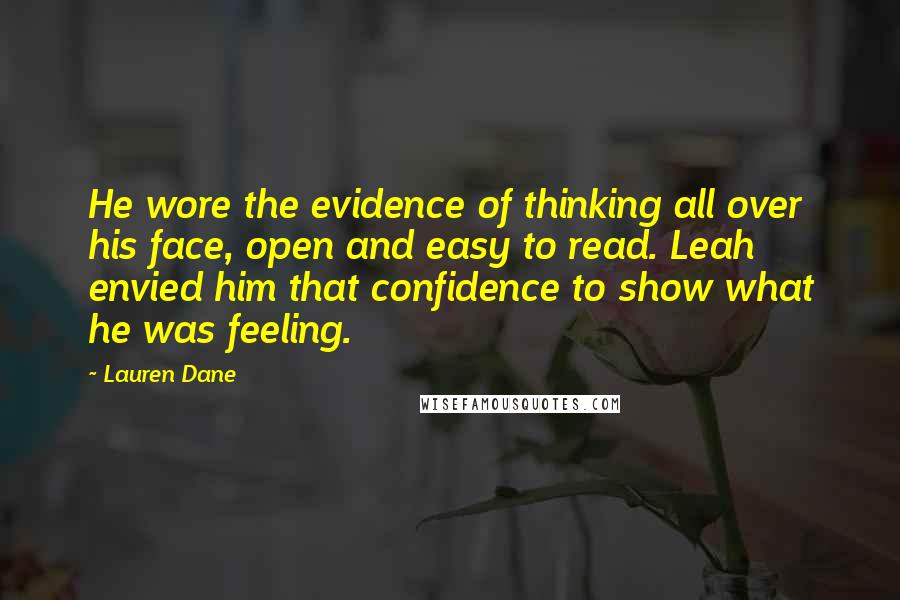 Lauren Dane Quotes: He wore the evidence of thinking all over his face, open and easy to read. Leah envied him that confidence to show what he was feeling.