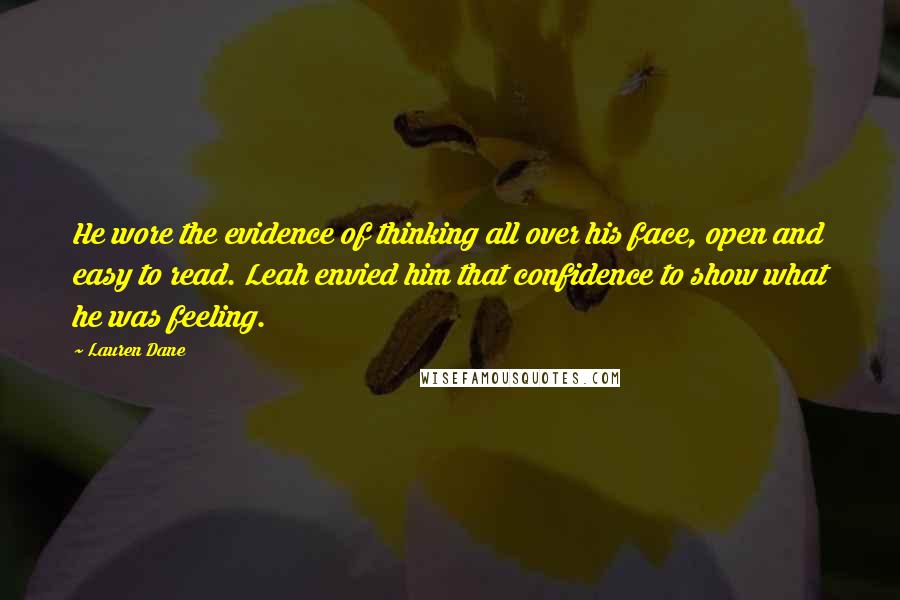 Lauren Dane Quotes: He wore the evidence of thinking all over his face, open and easy to read. Leah envied him that confidence to show what he was feeling.