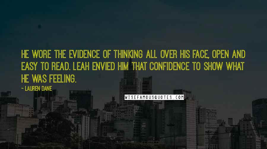 Lauren Dane Quotes: He wore the evidence of thinking all over his face, open and easy to read. Leah envied him that confidence to show what he was feeling.