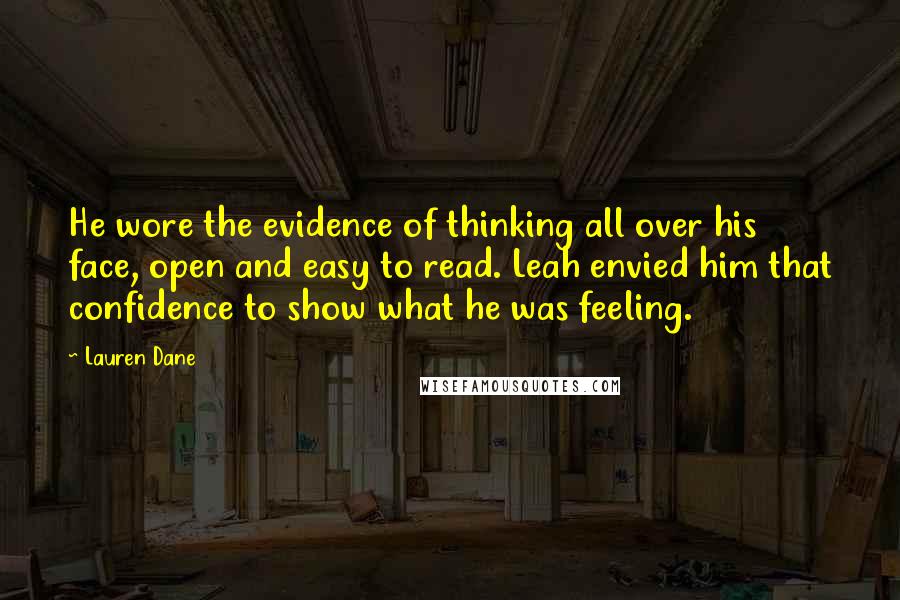 Lauren Dane Quotes: He wore the evidence of thinking all over his face, open and easy to read. Leah envied him that confidence to show what he was feeling.