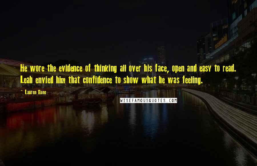 Lauren Dane Quotes: He wore the evidence of thinking all over his face, open and easy to read. Leah envied him that confidence to show what he was feeling.