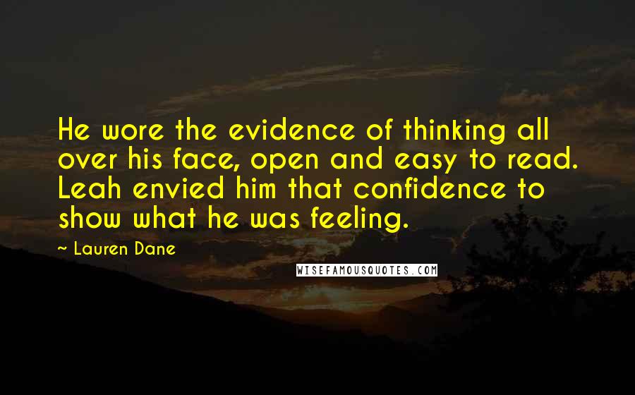 Lauren Dane Quotes: He wore the evidence of thinking all over his face, open and easy to read. Leah envied him that confidence to show what he was feeling.