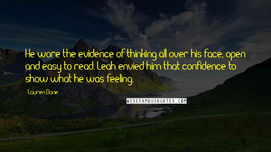 Lauren Dane Quotes: He wore the evidence of thinking all over his face, open and easy to read. Leah envied him that confidence to show what he was feeling.