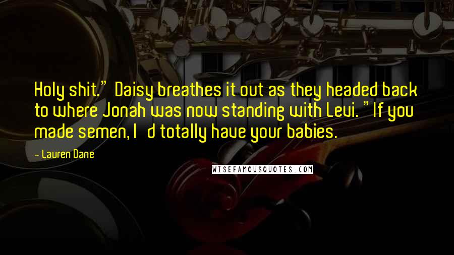 Lauren Dane Quotes: Holy shit." Daisy breathes it out as they headed back to where Jonah was now standing with Levi. "If you made semen, I'd totally have your babies.