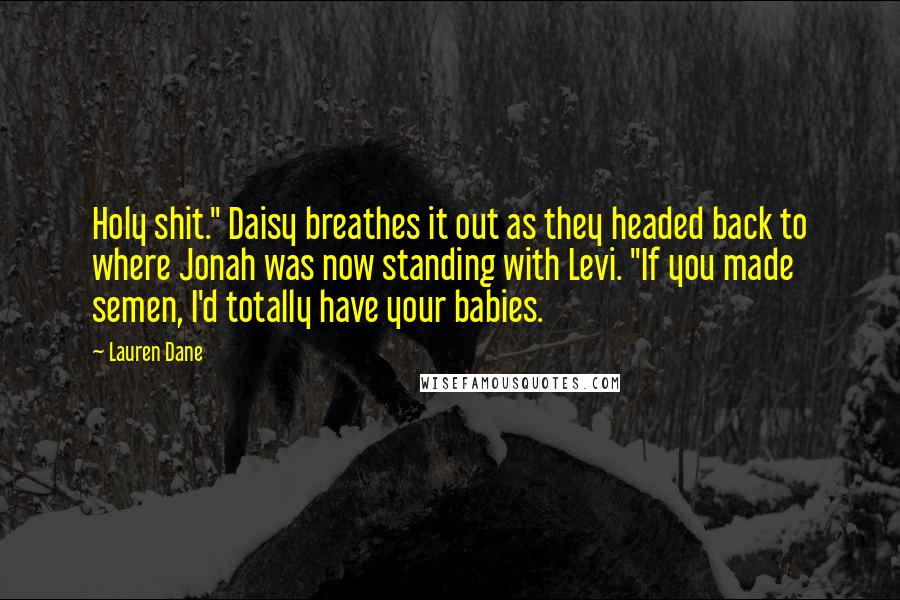 Lauren Dane Quotes: Holy shit." Daisy breathes it out as they headed back to where Jonah was now standing with Levi. "If you made semen, I'd totally have your babies.