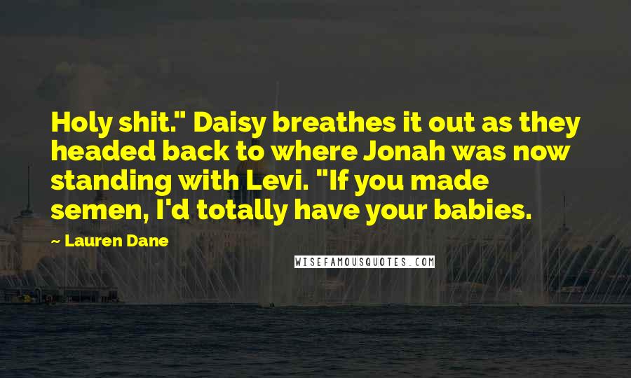 Lauren Dane Quotes: Holy shit." Daisy breathes it out as they headed back to where Jonah was now standing with Levi. "If you made semen, I'd totally have your babies.