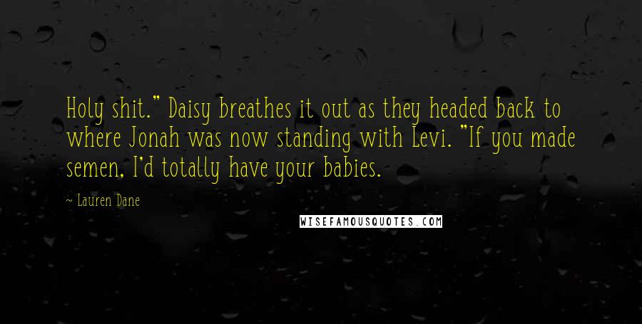 Lauren Dane Quotes: Holy shit." Daisy breathes it out as they headed back to where Jonah was now standing with Levi. "If you made semen, I'd totally have your babies.