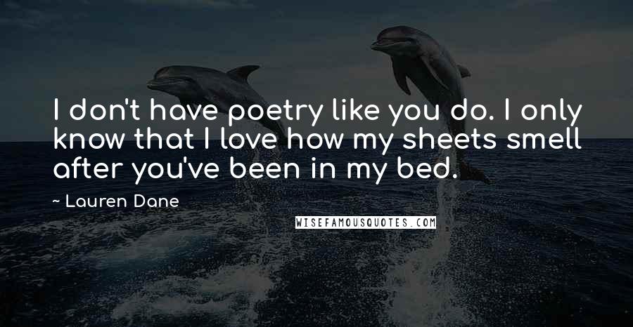 Lauren Dane Quotes: I don't have poetry like you do. I only know that I love how my sheets smell after you've been in my bed.