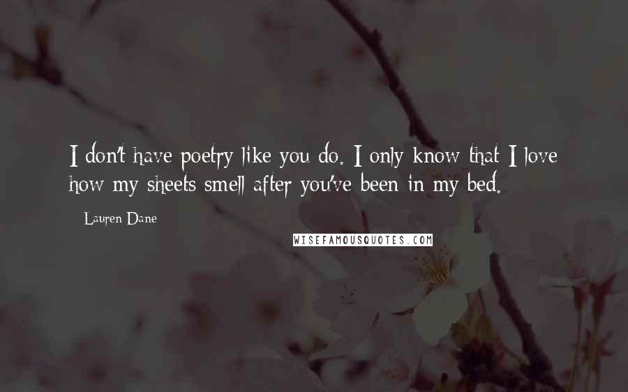 Lauren Dane Quotes: I don't have poetry like you do. I only know that I love how my sheets smell after you've been in my bed.