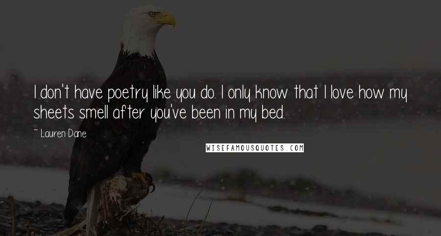 Lauren Dane Quotes: I don't have poetry like you do. I only know that I love how my sheets smell after you've been in my bed.