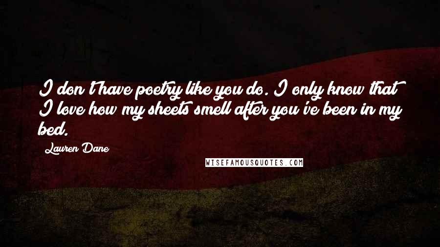 Lauren Dane Quotes: I don't have poetry like you do. I only know that I love how my sheets smell after you've been in my bed.