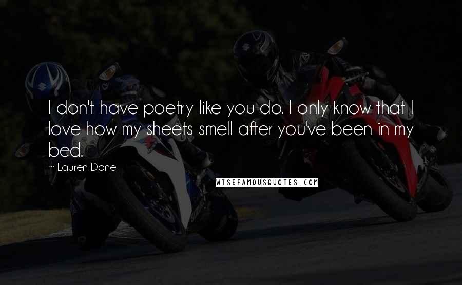 Lauren Dane Quotes: I don't have poetry like you do. I only know that I love how my sheets smell after you've been in my bed.