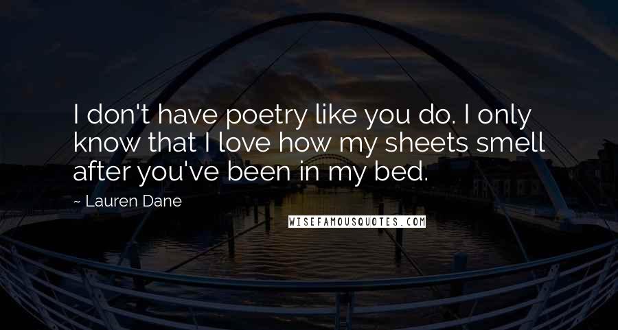 Lauren Dane Quotes: I don't have poetry like you do. I only know that I love how my sheets smell after you've been in my bed.
