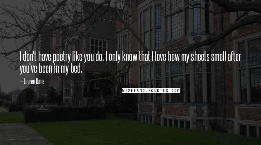 Lauren Dane Quotes: I don't have poetry like you do. I only know that I love how my sheets smell after you've been in my bed.