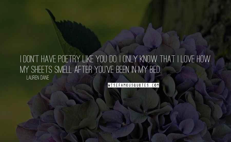 Lauren Dane Quotes: I don't have poetry like you do. I only know that I love how my sheets smell after you've been in my bed.