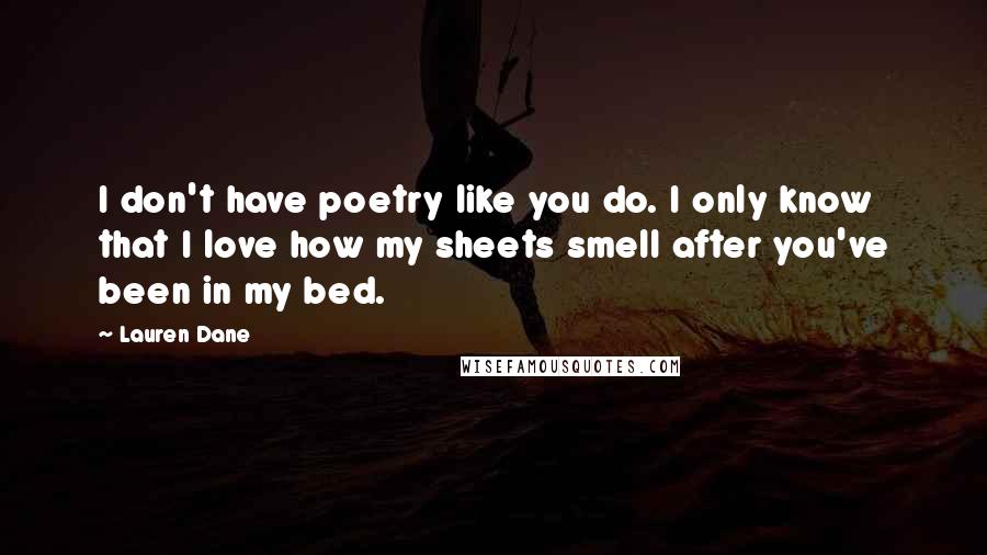 Lauren Dane Quotes: I don't have poetry like you do. I only know that I love how my sheets smell after you've been in my bed.