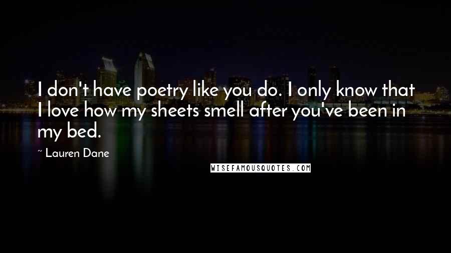 Lauren Dane Quotes: I don't have poetry like you do. I only know that I love how my sheets smell after you've been in my bed.