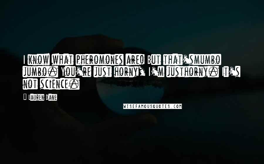 Lauren Dane Quotes: I know what pheromones are! But that'smumbo jumbo. You're just horny, I'm justhorny. It's not science.