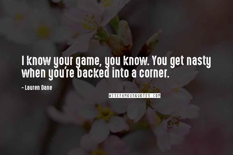 Lauren Dane Quotes: I know your game, you know. You get nasty when you're backed into a corner.
