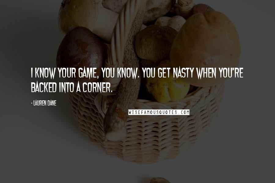 Lauren Dane Quotes: I know your game, you know. You get nasty when you're backed into a corner.