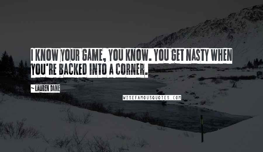 Lauren Dane Quotes: I know your game, you know. You get nasty when you're backed into a corner.