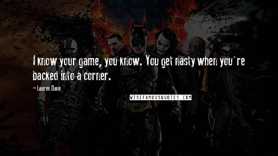 Lauren Dane Quotes: I know your game, you know. You get nasty when you're backed into a corner.