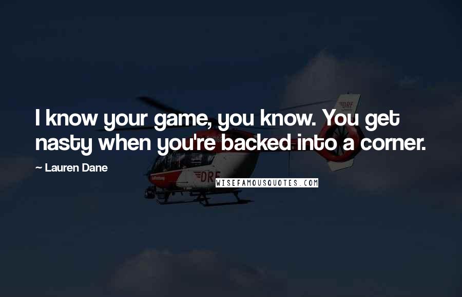 Lauren Dane Quotes: I know your game, you know. You get nasty when you're backed into a corner.