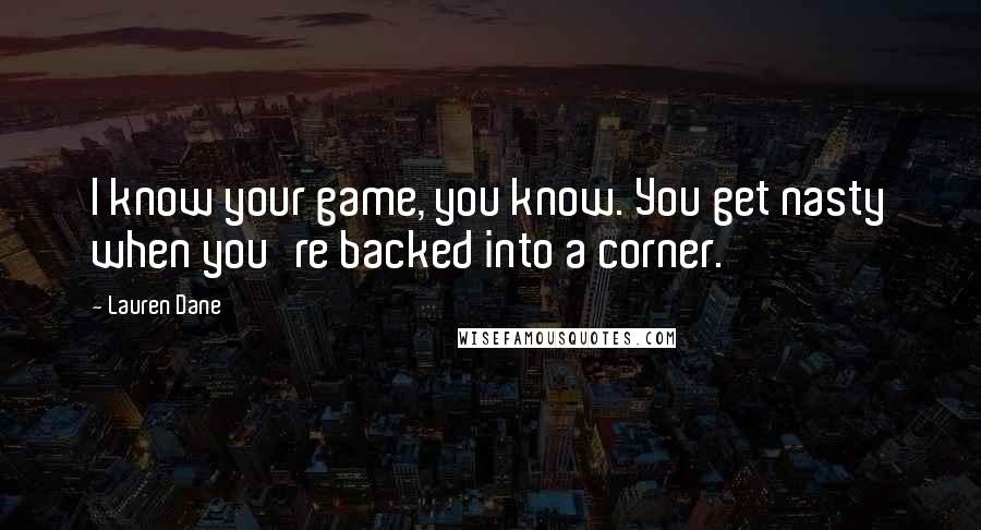 Lauren Dane Quotes: I know your game, you know. You get nasty when you're backed into a corner.