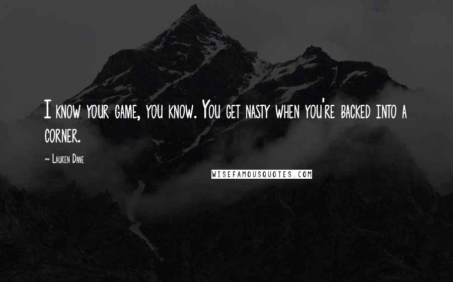 Lauren Dane Quotes: I know your game, you know. You get nasty when you're backed into a corner.