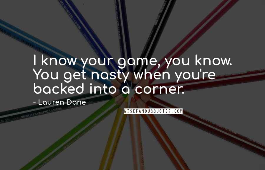 Lauren Dane Quotes: I know your game, you know. You get nasty when you're backed into a corner.