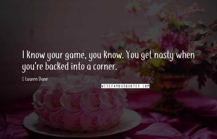 Lauren Dane Quotes: I know your game, you know. You get nasty when you're backed into a corner.