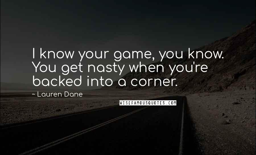 Lauren Dane Quotes: I know your game, you know. You get nasty when you're backed into a corner.