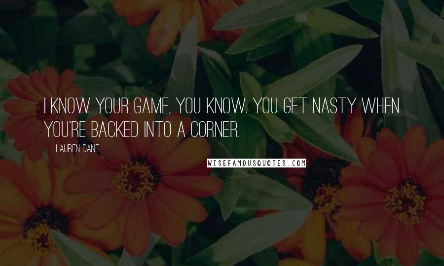 Lauren Dane Quotes: I know your game, you know. You get nasty when you're backed into a corner.