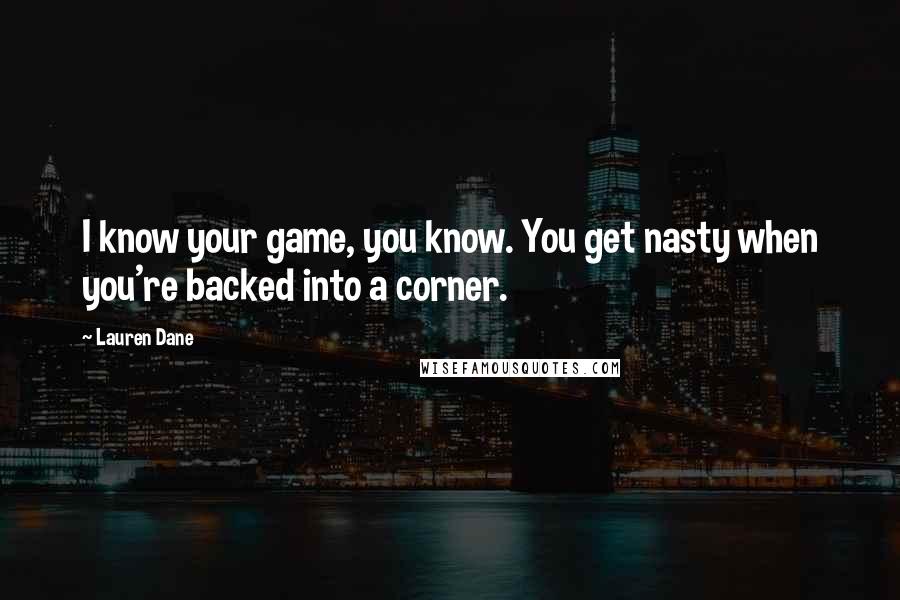 Lauren Dane Quotes: I know your game, you know. You get nasty when you're backed into a corner.