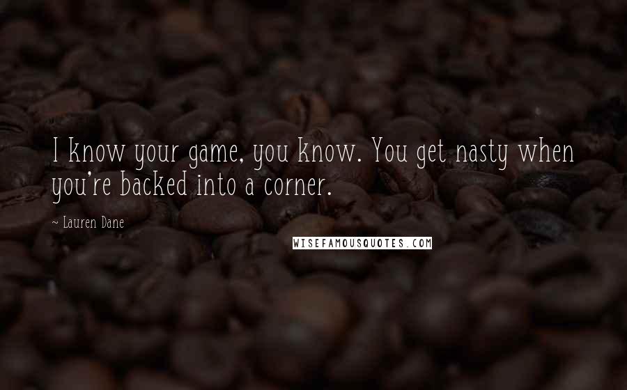Lauren Dane Quotes: I know your game, you know. You get nasty when you're backed into a corner.