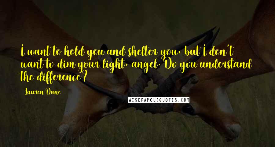 Lauren Dane Quotes: I want to hold you and shelter you, but I don't want to dim your light, angel. Do you understand the difference?