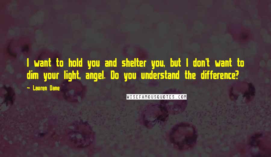 Lauren Dane Quotes: I want to hold you and shelter you, but I don't want to dim your light, angel. Do you understand the difference?