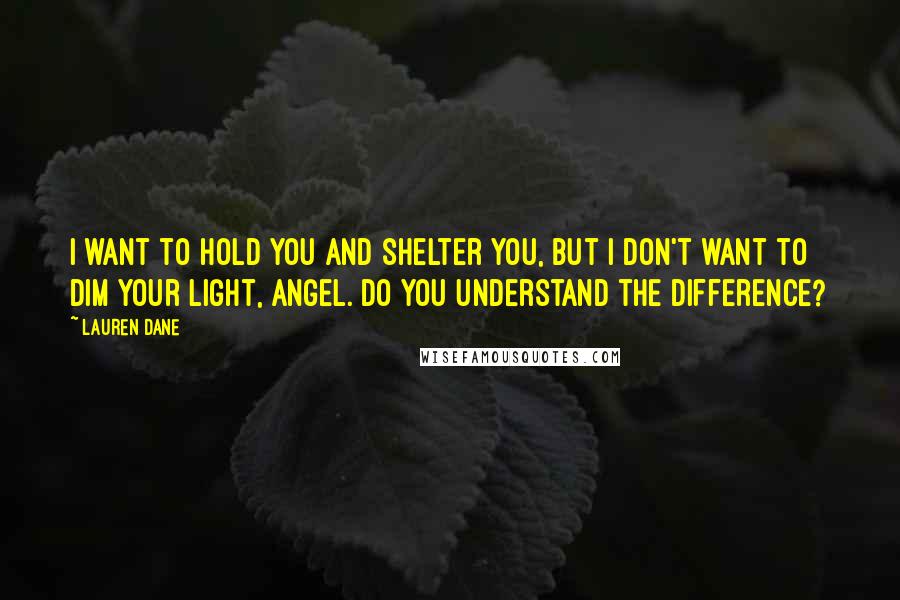 Lauren Dane Quotes: I want to hold you and shelter you, but I don't want to dim your light, angel. Do you understand the difference?