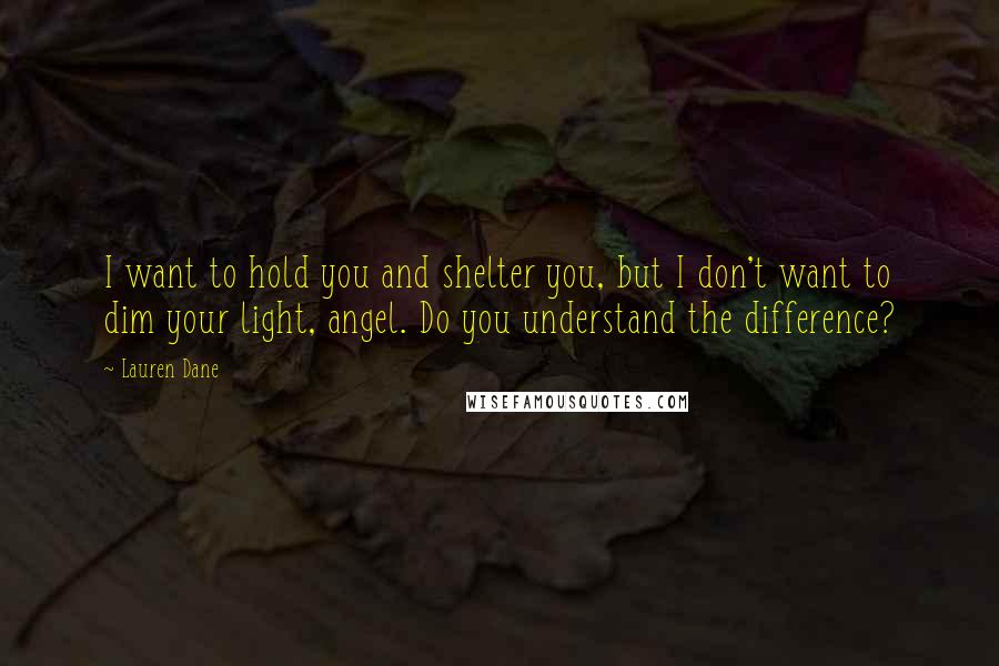 Lauren Dane Quotes: I want to hold you and shelter you, but I don't want to dim your light, angel. Do you understand the difference?