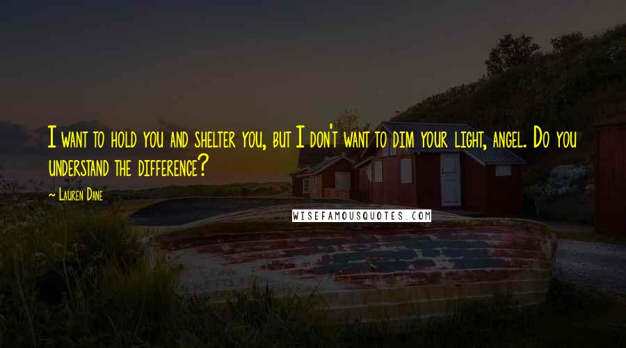 Lauren Dane Quotes: I want to hold you and shelter you, but I don't want to dim your light, angel. Do you understand the difference?