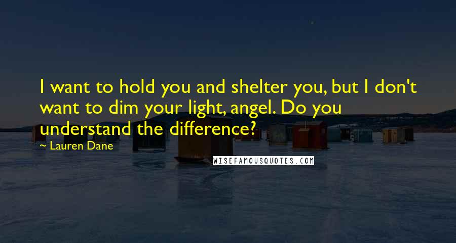 Lauren Dane Quotes: I want to hold you and shelter you, but I don't want to dim your light, angel. Do you understand the difference?