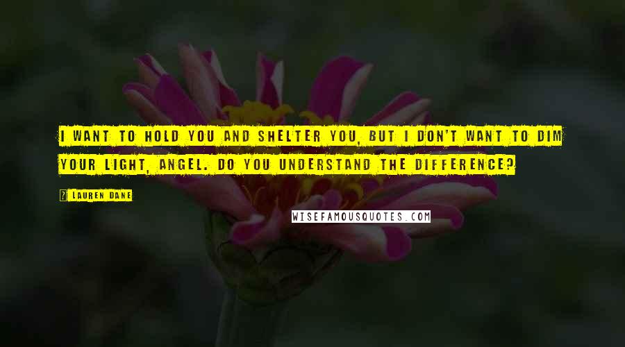 Lauren Dane Quotes: I want to hold you and shelter you, but I don't want to dim your light, angel. Do you understand the difference?