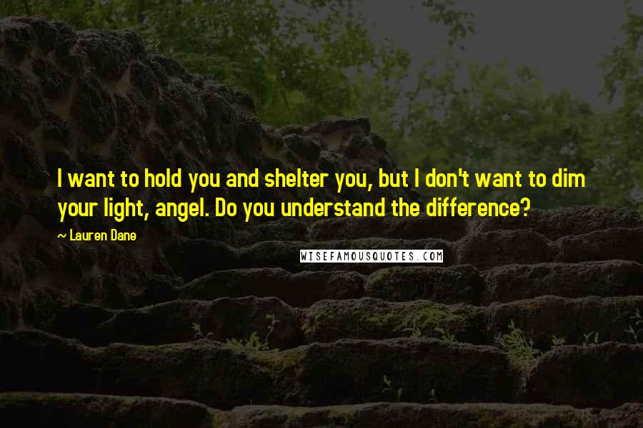 Lauren Dane Quotes: I want to hold you and shelter you, but I don't want to dim your light, angel. Do you understand the difference?