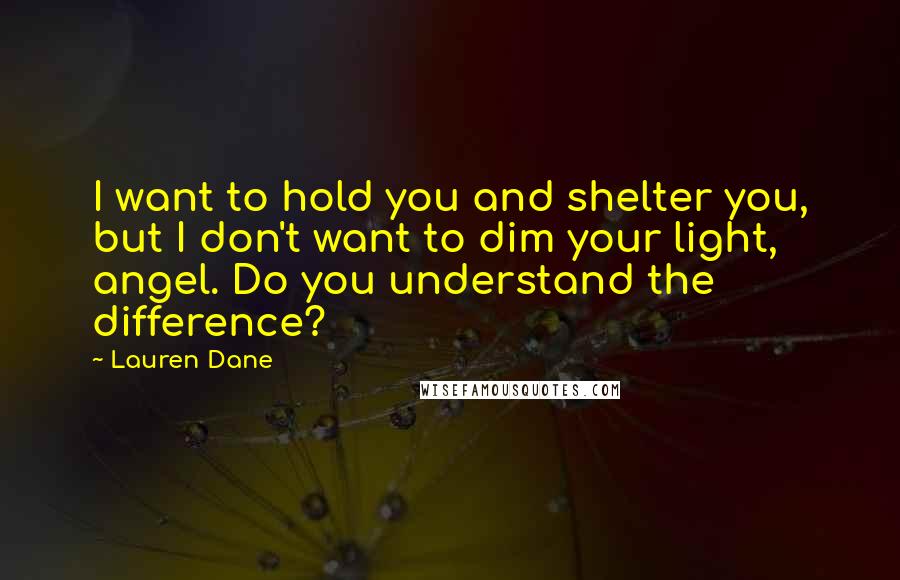 Lauren Dane Quotes: I want to hold you and shelter you, but I don't want to dim your light, angel. Do you understand the difference?