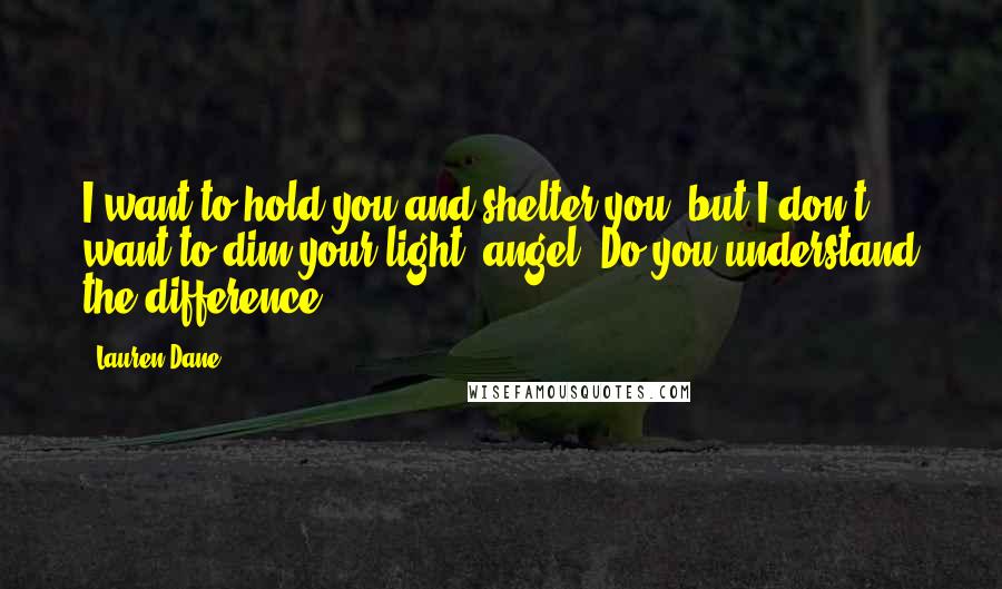 Lauren Dane Quotes: I want to hold you and shelter you, but I don't want to dim your light, angel. Do you understand the difference?