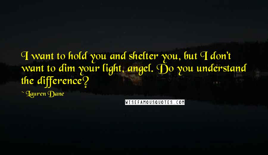 Lauren Dane Quotes: I want to hold you and shelter you, but I don't want to dim your light, angel. Do you understand the difference?