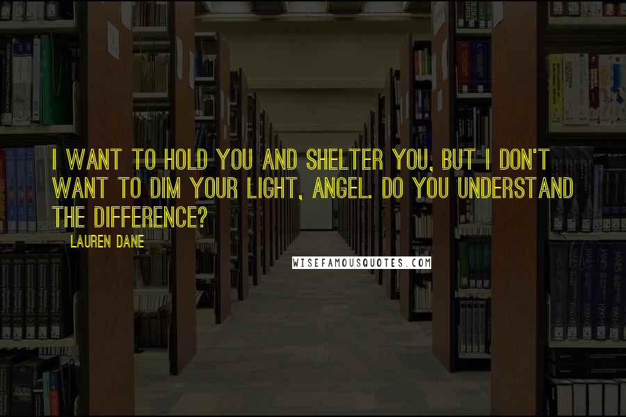 Lauren Dane Quotes: I want to hold you and shelter you, but I don't want to dim your light, angel. Do you understand the difference?